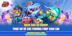 Hack Bắn Cá Rikvip: Thực hư về các phương pháp gian lận